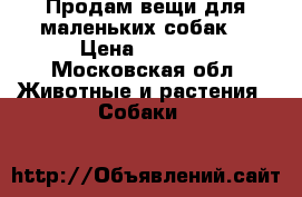 Продам вещи для маленьких собак  › Цена ­ 2 000 - Московская обл. Животные и растения » Собаки   